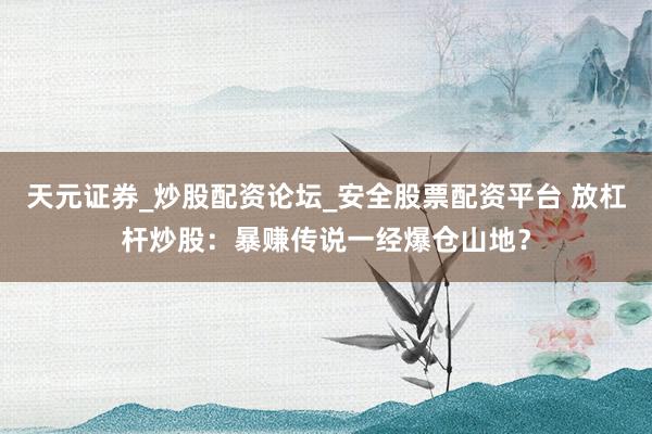 天元证券_炒股配资论坛_安全股票配资平台 放杠杆炒股：暴赚传说一经爆仓山地？