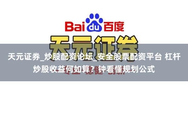 天元证券_炒股配资论坛_安全股票配资平台 杠杆炒股收益何如算？钟看懂规划公式