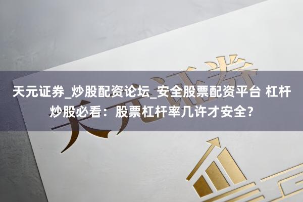 天元证券_炒股配资论坛_安全股票配资平台 杠杆炒股必看：股票杠杆率几许才安全？