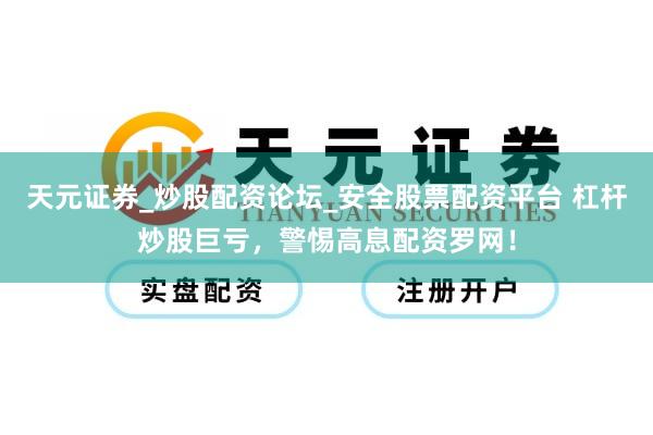 天元证券_炒股配资论坛_安全股票配资平台 杠杆炒股巨亏，警惕高息配资罗网！