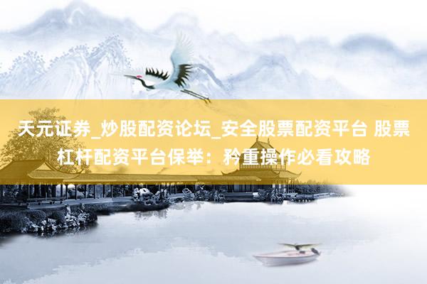 天元证券_炒股配资论坛_安全股票配资平台 股票杠杆配资平台保举：矜重操作必看攻略