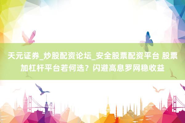 天元证券_炒股配资论坛_安全股票配资平台 股票加杠杆平台若何选？闪避高息罗网稳收益