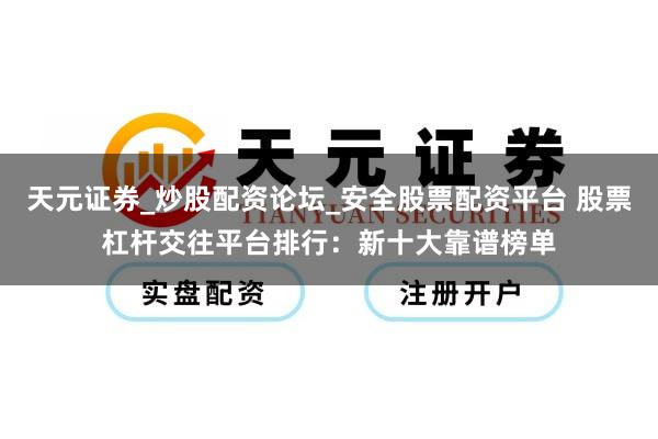 天元证券_炒股配资论坛_安全股票配资平台 股票杠杆交往平台排行：新十大靠谱榜单
