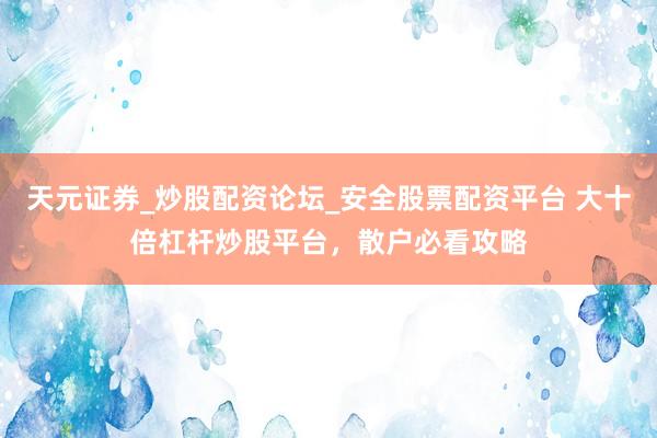 天元证券_炒股配资论坛_安全股票配资平台 大十倍杠杆炒股平台，散户必看攻略