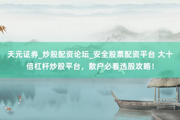 天元证券_炒股配资论坛_安全股票配资平台 大十倍杠杆炒股平台，散户必看选股攻略！