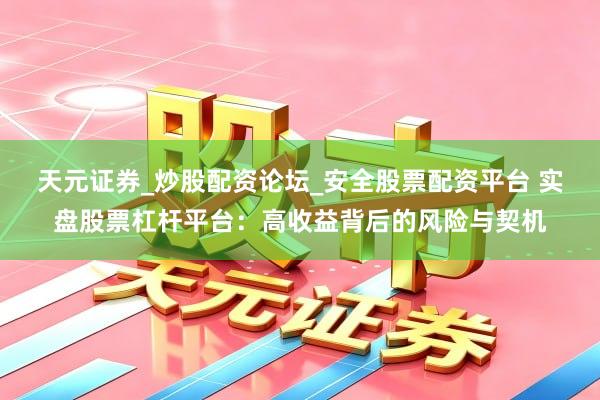 天元证券_炒股配资论坛_安全股票配资平台 实盘股票杠杆平台：高收益背后的风险与契机