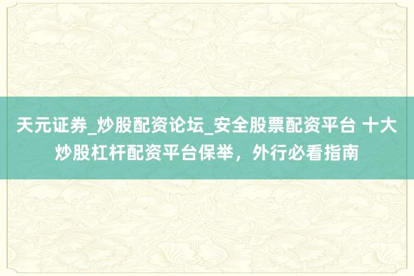 天元证券_炒股配资论坛_安全股票配资平台 十大炒股杠杆配资平台保举，外行必看指南
