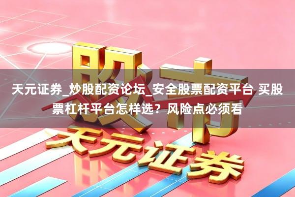 天元证券_炒股配资论坛_安全股票配资平台 买股票杠杆平台怎样选？风险点必须看