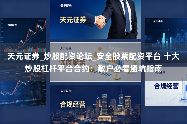 天元证券_炒股配资论坛_安全股票配资平台 十大炒股杠杆平台合约：散户必看避坑指南
