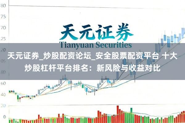 天元证券_炒股配资论坛_安全股票配资平台 十大炒股杠杆平台排名：新风险与收益对比