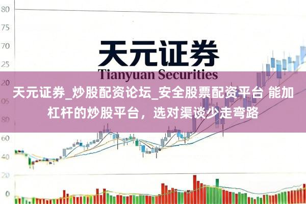 天元证券_炒股配资论坛_安全股票配资平台 能加杠杆的炒股平台，选对渠谈少走弯路