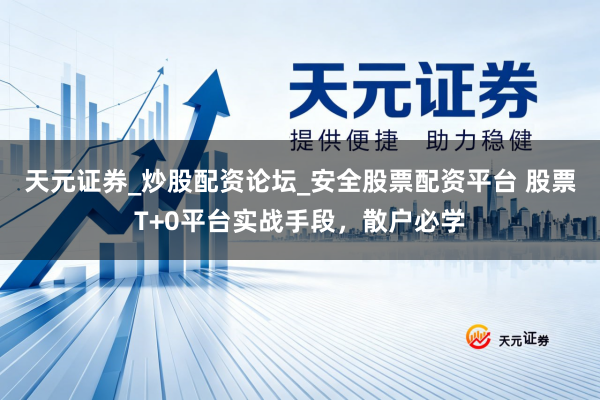 天元证券_炒股配资论坛_安全股票配资平台 股票T+0平台实战手段，散户必学