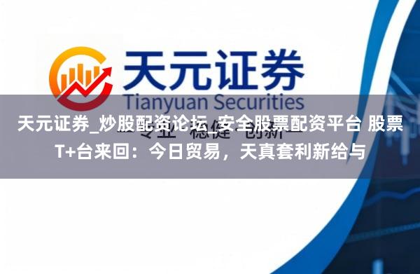 天元证券_炒股配资论坛_安全股票配资平台 股票T+台来回：今日贸易，天真套利新给与