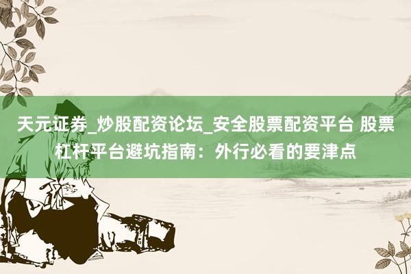 天元证券_炒股配资论坛_安全股票配资平台 股票杠杆平台避坑指南：外行必看的要津点