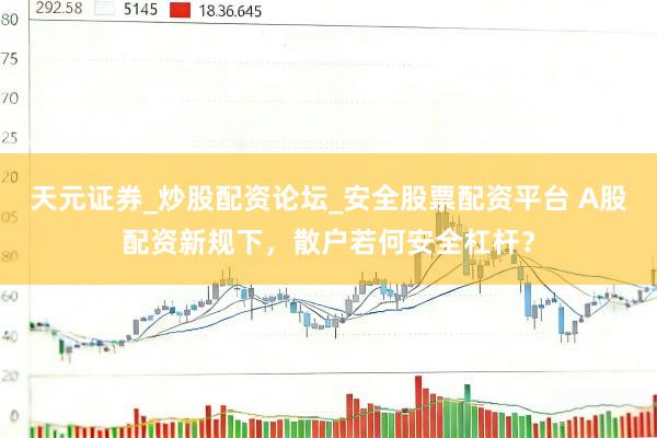 天元证券_炒股配资论坛_安全股票配资平台 A股配资新规下，散户若何安全杠杆？