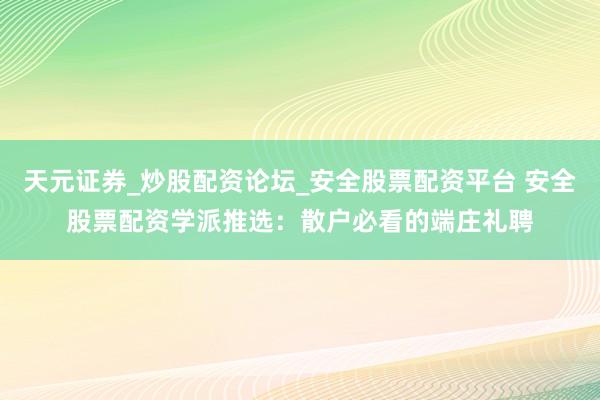 天元证券_炒股配资论坛_安全股票配资平台 安全股票配资学派推选：散户必看的端庄礼聘