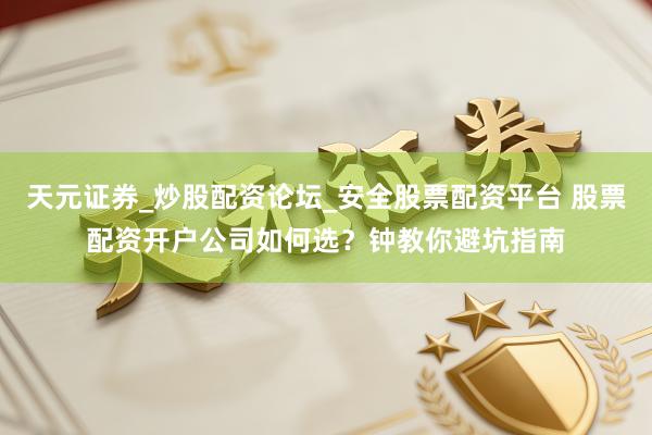 天元证券_炒股配资论坛_安全股票配资平台 股票配资开户公司如何选？钟教你避坑指南