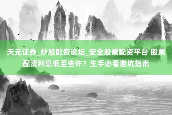 天元证券_炒股配资论坛_安全股票配资平台 股票配资利息低至些许？生手必看避坑指南