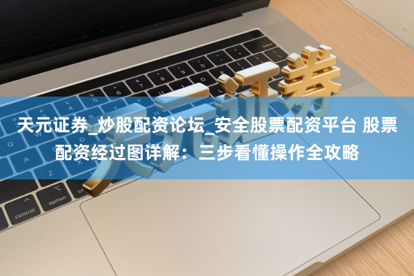 天元证券_炒股配资论坛_安全股票配资平台 股票配资经过图详解：三步看懂操作全攻略