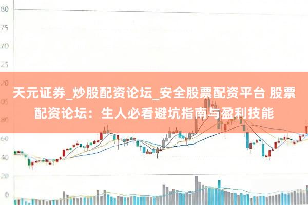 天元证券_炒股配资论坛_安全股票配资平台 股票配资论坛：生人必看避坑指南与盈利技能