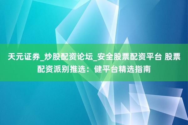 天元证券_炒股配资论坛_安全股票配资平台 股票配资派别推选：健平台精选指南