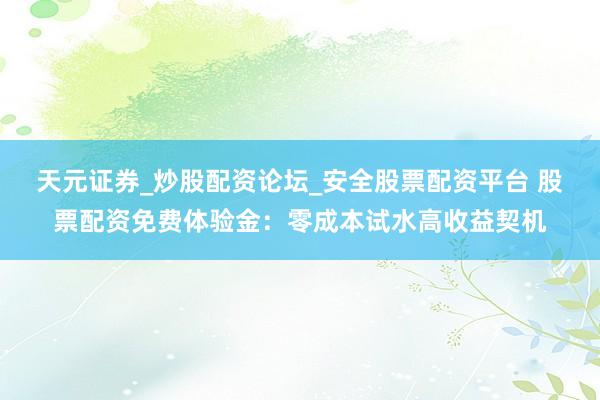 天元证券_炒股配资论坛_安全股票配资平台 股票配资免费体验金：零成本试水高收益契机