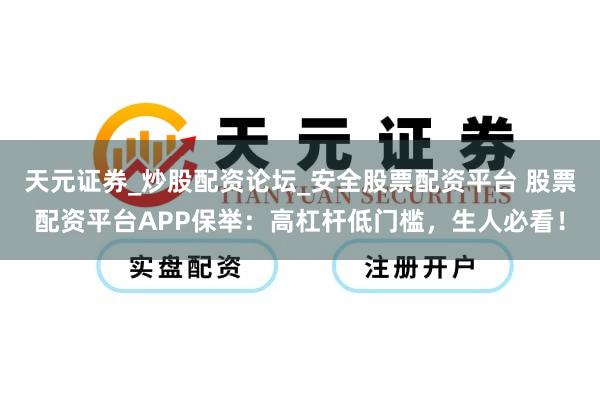 天元证券_炒股配资论坛_安全股票配资平台 股票配资平台APP保举：高杠杆低门槛，生人必看！