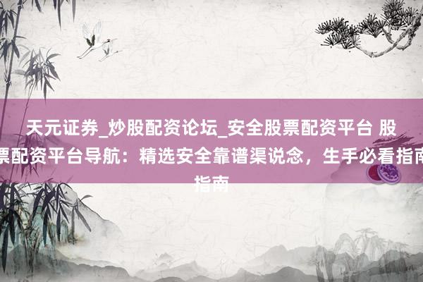 天元证券_炒股配资论坛_安全股票配资平台 股票配资平台导航：精选安全靠谱渠说念，生手必看指南
