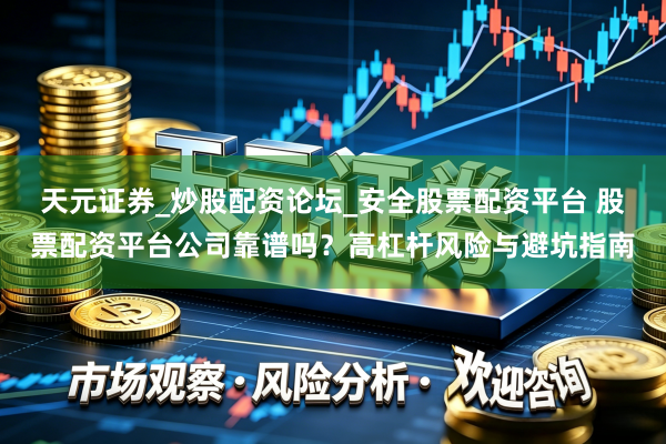 天元证券_炒股配资论坛_安全股票配资平台 股票配资平台公司靠谱吗？高杠杆风险与避坑指南
