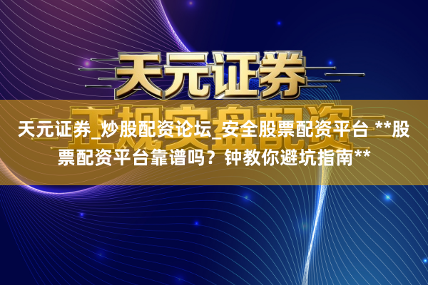 天元证券_炒股配资论坛_安全股票配资平台 **股票配资平台靠谱吗？钟教你避坑指南**