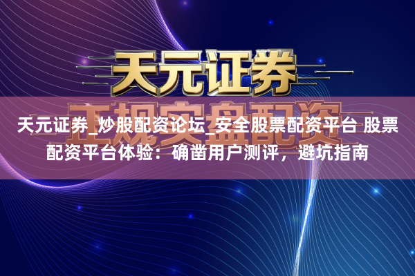 天元证券_炒股配资论坛_安全股票配资平台 股票配资平台体验：确凿用户测评，避坑指南