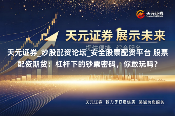 天元证券_炒股配资论坛_安全股票配资平台 股票配资期货：杠杆下的钞票密码，你敢玩吗？
