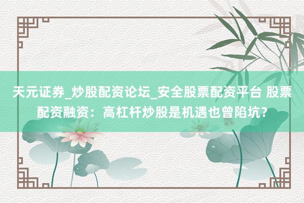 天元证券_炒股配资论坛_安全股票配资平台 股票配资融资：高杠杆炒股是机遇也曾陷坑？