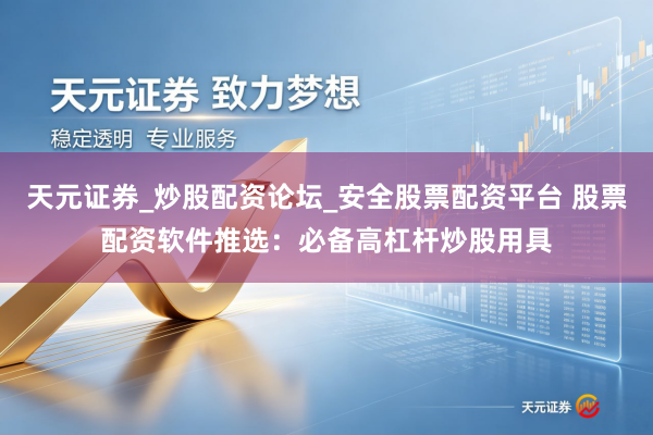 天元证券_炒股配资论坛_安全股票配资平台 股票配资软件推选：必备高杠杆炒股用具