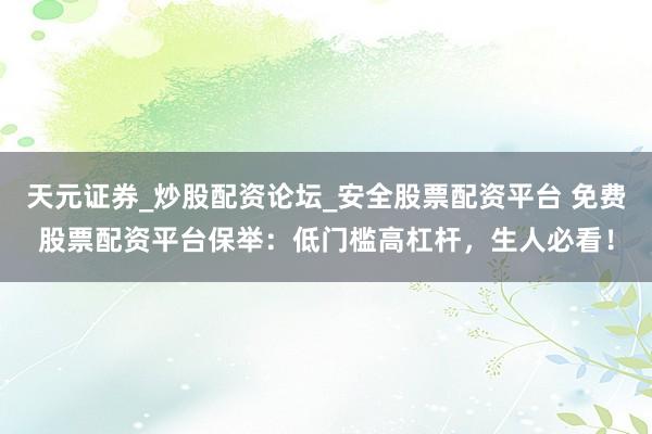 天元证券_炒股配资论坛_安全股票配资平台 免费股票配资平台保举：低门槛高杠杆，生人必看！