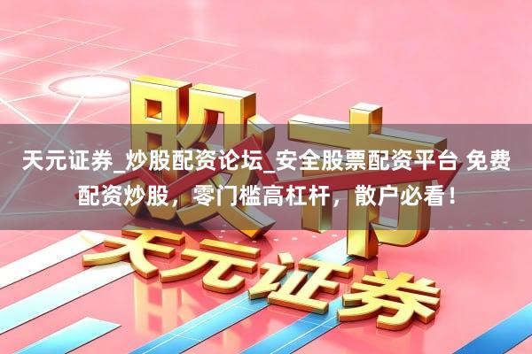 天元证券_炒股配资论坛_安全股票配资平台 免费配资炒股，零门槛高杠杆，散户必看！