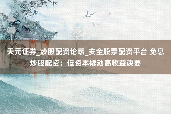 天元证券_炒股配资论坛_安全股票配资平台 免息炒股配资：低资本撬动高收益诀要