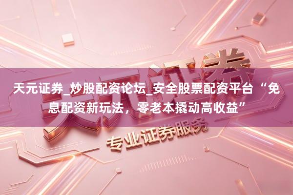 天元证券_炒股配资论坛_安全股票配资平台 “免息配资新玩法，零老本撬动高收益”