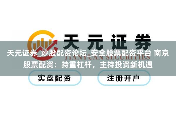 天元证券_炒股配资论坛_安全股票配资平台 南京股票配资：持重杠杆，主持投资新机遇