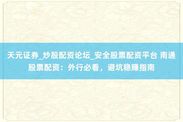 天元证券_炒股配资论坛_安全股票配资平台 南通股票配资：外行必看，避坑稳赚指南