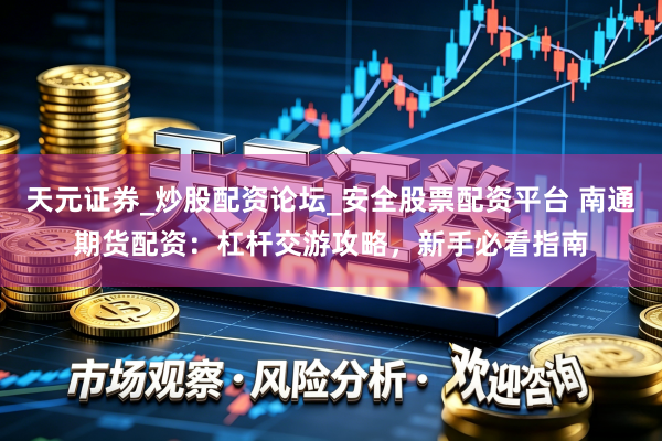 天元证券_炒股配资论坛_安全股票配资平台 南通期货配资：杠杆交游攻略，新手必看指南