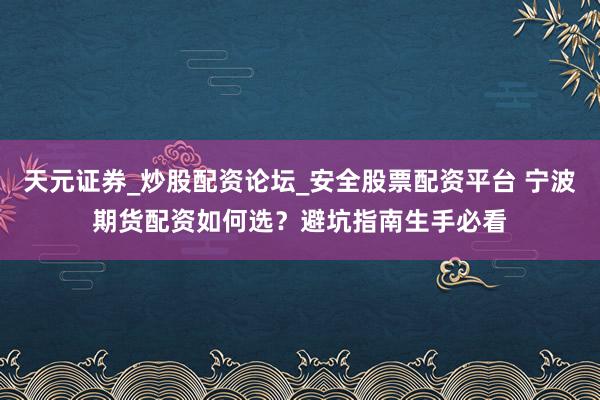 天元证券_炒股配资论坛_安全股票配资平台 宁波期货配资如何选？避坑指南生手必看