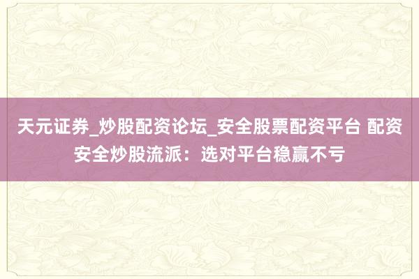 天元证券_炒股配资论坛_安全股票配资平台 配资安全炒股流派：选对平台稳赢不亏