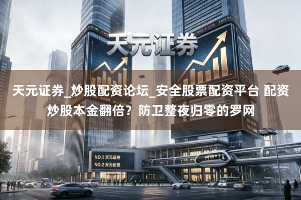 天元证券_炒股配资论坛_安全股票配资平台 配资炒股本金翻倍？防卫整夜归零的罗网