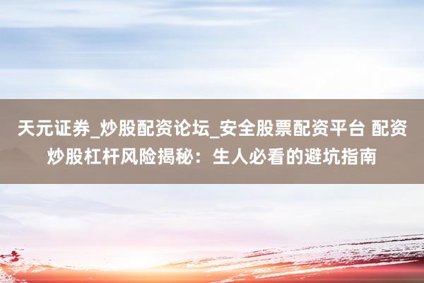 天元证券_炒股配资论坛_安全股票配资平台 配资炒股杠杆风险揭秘：生人必看的避坑指南