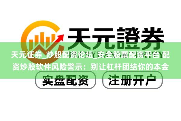 天元证券_炒股配资论坛_安全股票配资平台 配资炒股软件风险警示：别让杠杆团结你的本金