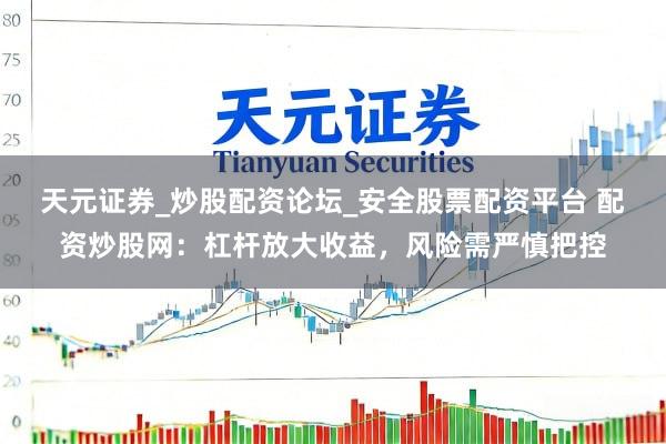 天元证券_炒股配资论坛_安全股票配资平台 配资炒股网：杠杆放大收益，风险需严慎把控