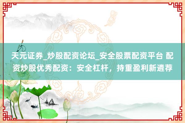 天元证券_炒股配资论坛_安全股票配资平台 配资炒股优秀配资：安全杠杆，持重盈利新遴荐