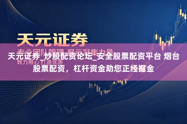 天元证券_炒股配资论坛_安全股票配资平台 烟台股票配资，杠杆资金助您正经掘金