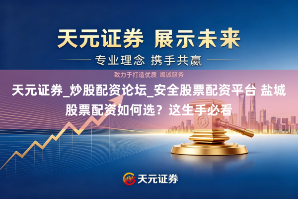天元证券_炒股配资论坛_安全股票配资平台 盐城股票配资如何选？这生手必看